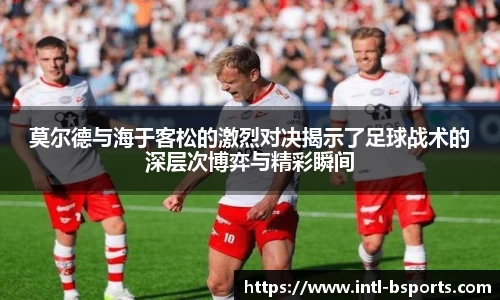 莫尔德与海于客松的激烈对决揭示了足球战术的深层次博弈与精彩瞬间
